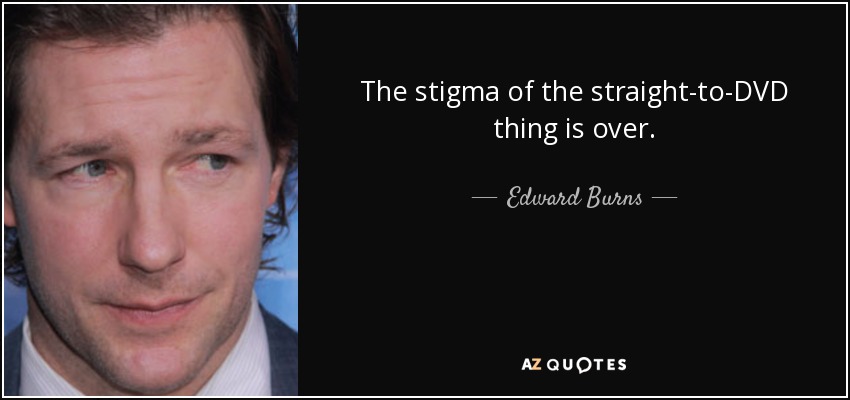 The stigma of the straight-to-DVD thing is over. - Edward Burns
