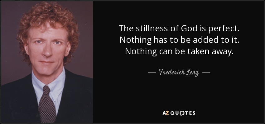 The stillness of God is perfect. Nothing has to be added to it. Nothing can be taken away. - Frederick Lenz
