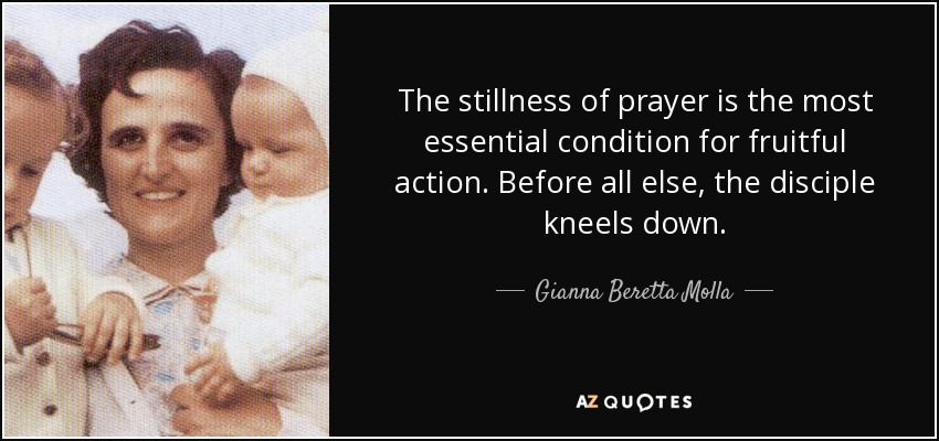 The stillness of prayer is the most essential condition for fruitful action. Before all else, the disciple kneels down. - Gianna Beretta Molla