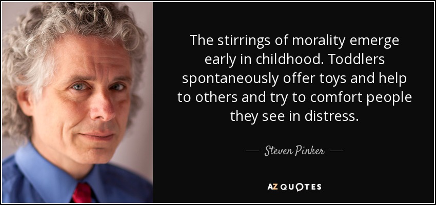 The stirrings of morality emerge early in childhood. Toddlers spontaneously offer toys and help to others and try to comfort people they see in distress. - Steven Pinker