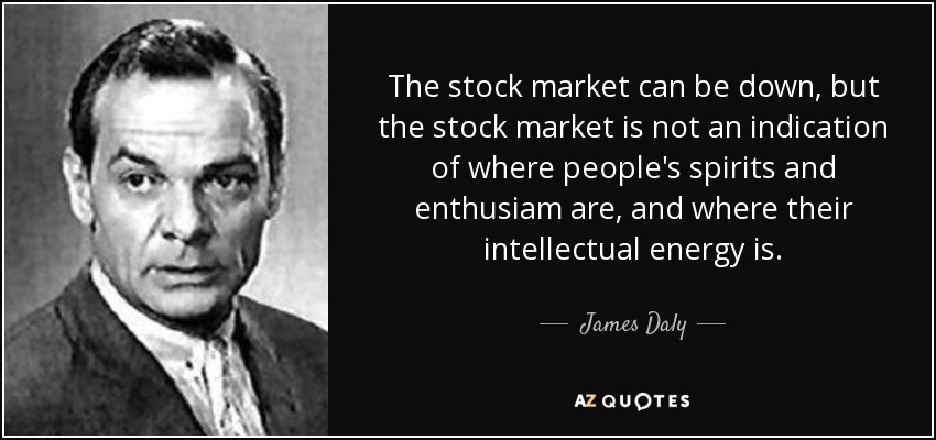 The stock market can be down, but the stock market is not an indication of where people's spirits and enthusiam are, and where their intellectual energy is. - James Daly