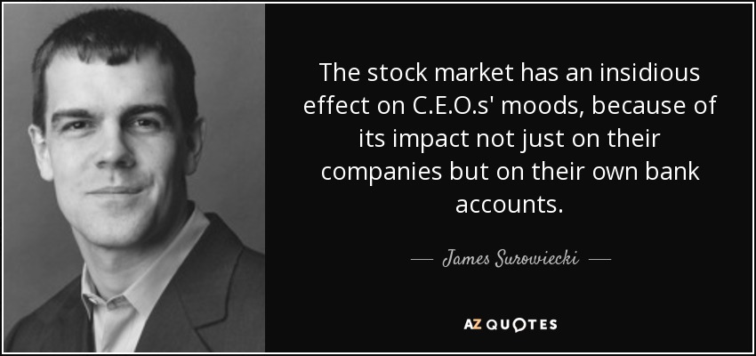 The stock market has an insidious effect on C.E.O.s' moods, because of its impact not just on their companies but on their own bank accounts. - James Surowiecki