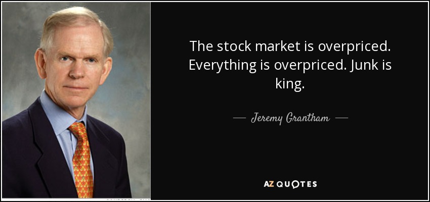 The stock market is overpriced. Everything is overpriced. Junk is king. - Jeremy Grantham
