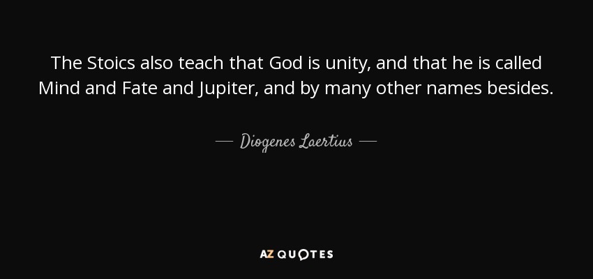The Stoics also teach that God is unity, and that he is called Mind and Fate and Jupiter, and by many other names besides. - Diogenes Laertius