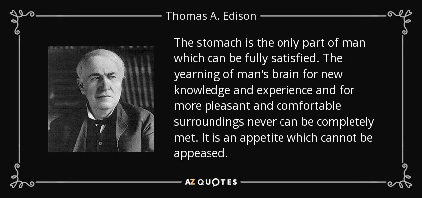 The stomach is the only part of man which can be fully satisfied. The yearning of man's brain for new knowledge and experience and for more pleasant and comfortable surroundings never can be completely met. It is an appetite which cannot be appeased. - Thomas A. Edison