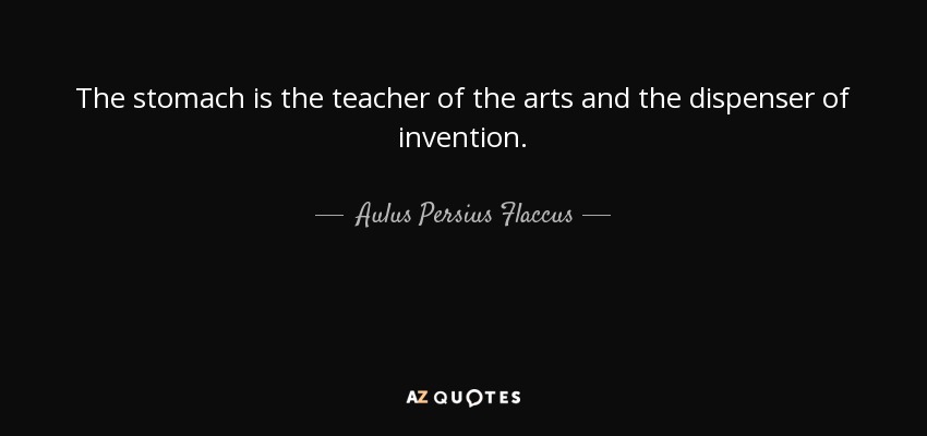 The stomach is the teacher of the arts and the dispenser of invention. - Aulus Persius Flaccus