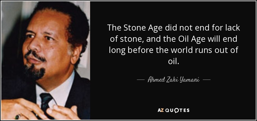 The Stone Age did not end for lack of stone, and the Oil Age will end long before the world runs out of oil. - Ahmed Zaki Yamani