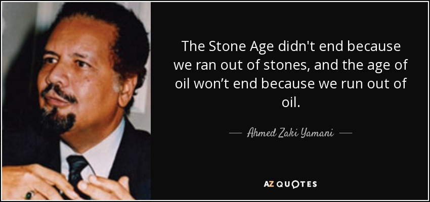 The Stone Age didn't end because we ran out of stones, and the age of oil won’t end because we run out of oil. - Ahmed Zaki Yamani