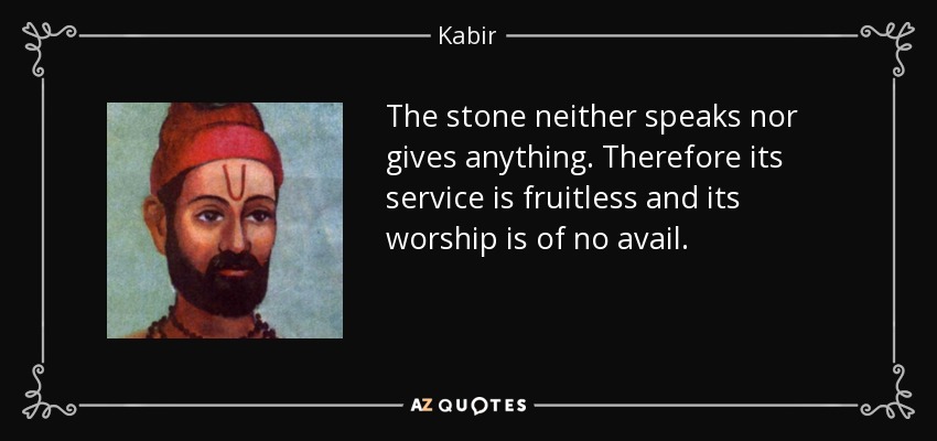 The stone neither speaks nor gives anything. Therefore its service is fruitless and its worship is of no avail. - Kabir