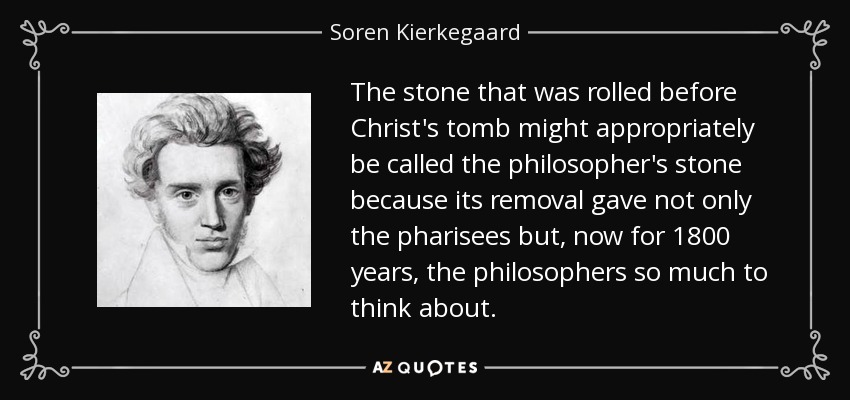 The stone that was rolled before Christ's tomb might appropriately be called the philosopher's stone because its removal gave not only the pharisees but, now for 1800 years, the philosophers so much to think about. - Soren Kierkegaard