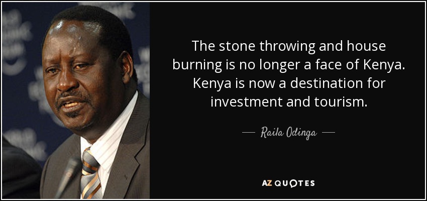 The stone throwing and house burning is no longer a face of Kenya . Kenya is now a destination for investment and tourism. - Raila Odinga