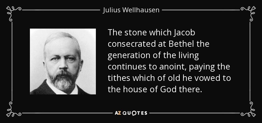 The stone which Jacob consecrated at Bethel the generation of the living continues to anoint, paying the tithes which of old he vowed to the house of God there. - Julius Wellhausen