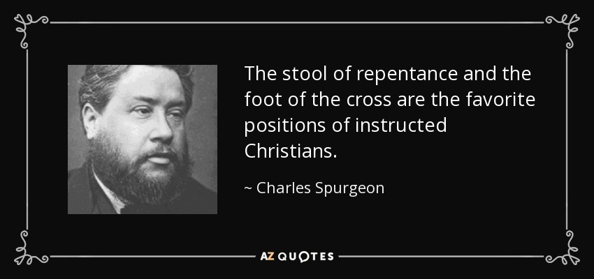The stool of repentance and the foot of the cross are the favorite positions of instructed Christians. - Charles Spurgeon