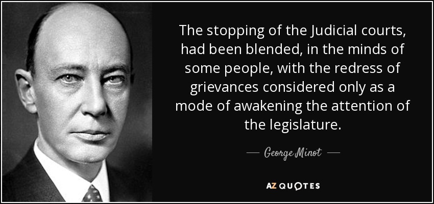 The stopping of the Judicial courts, had been blended, in the minds of some people, with the redress of grievances considered only as a mode of awakening the attention of the legislature. - George Minot