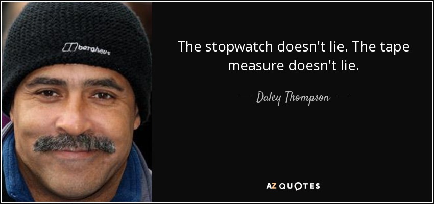 The stopwatch doesn't lie. The tape measure doesn't lie. - Daley Thompson