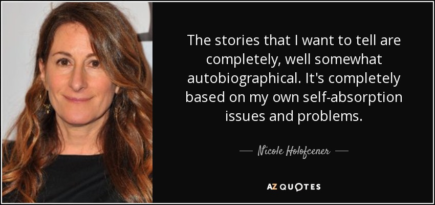 The stories that I want to tell are completely, well somewhat autobiographical. It's completely based on my own self-absorption issues and problems. - Nicole Holofcener