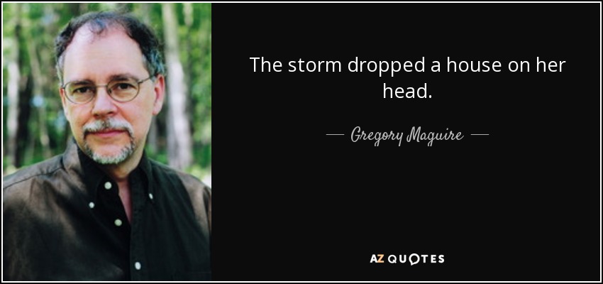 The storm dropped a house on her head. - Gregory Maguire