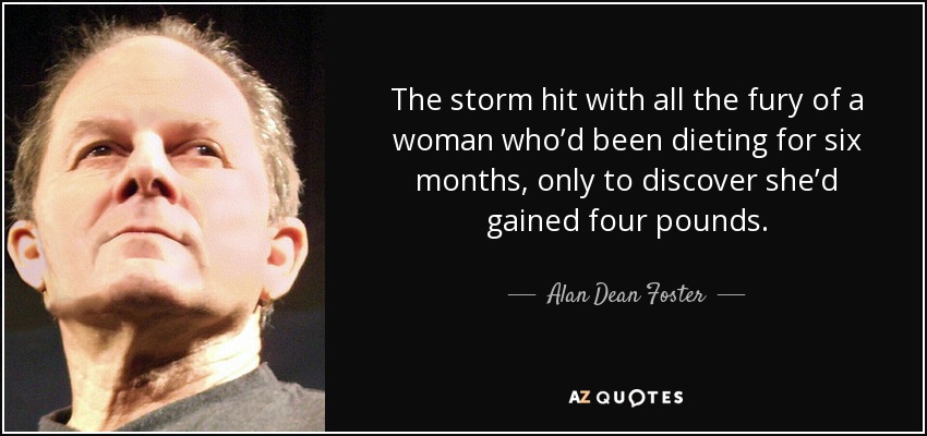 The storm hit with all the fury of a woman who’d been dieting for six months, only to discover she’d gained four pounds. - Alan Dean Foster