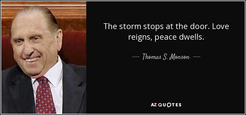 The storm stops at the door. Love reigns, peace dwells. - Thomas S. Monson