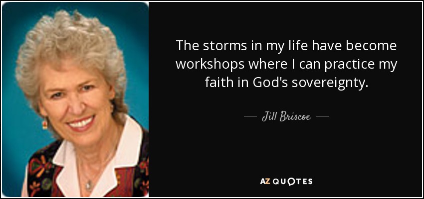 The storms in my life have become workshops where I can practice my faith in God's sovereignty. - Jill Briscoe