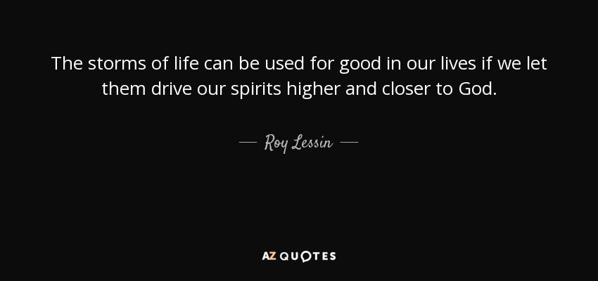 The storms of life can be used for good in our lives if we let them drive our spirits higher and closer to God. - Roy Lessin