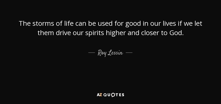 The storms of life can be used for good in our lives if we let them drive our spirits higher and closer to God. - Roy Lessin