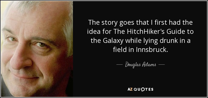 The story goes that I first had the idea for The HitchHiker's Guide to the Galaxy while lying drunk in a field in Innsbruck. - Douglas Adams
