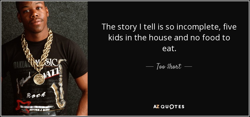 The story I tell is so incomplete, five kids in the house and no food to eat. - Too $hort