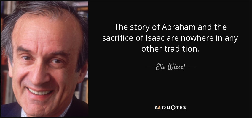The story of Abraham and the sacrifice of Isaac are nowhere in any other tradition. - Elie Wiesel