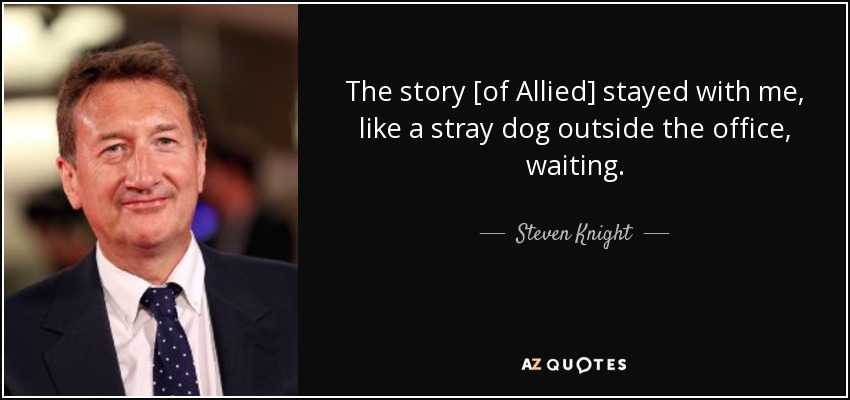The story [of Allied] stayed with me, like a stray dog outside the office, waiting. - Steven Knight