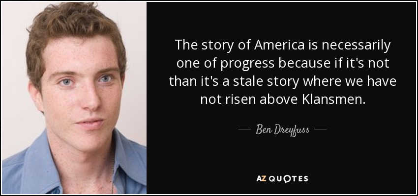 The story of America is necessarily one of progress because if it's not than it's a stale story where we have not risen above Klansmen. - Ben Dreyfuss