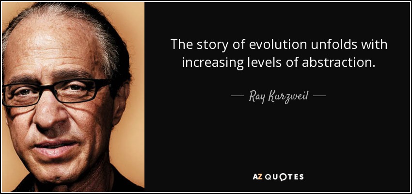 The story of evolution unfolds with increasing levels of abstraction. - Ray Kurzweil