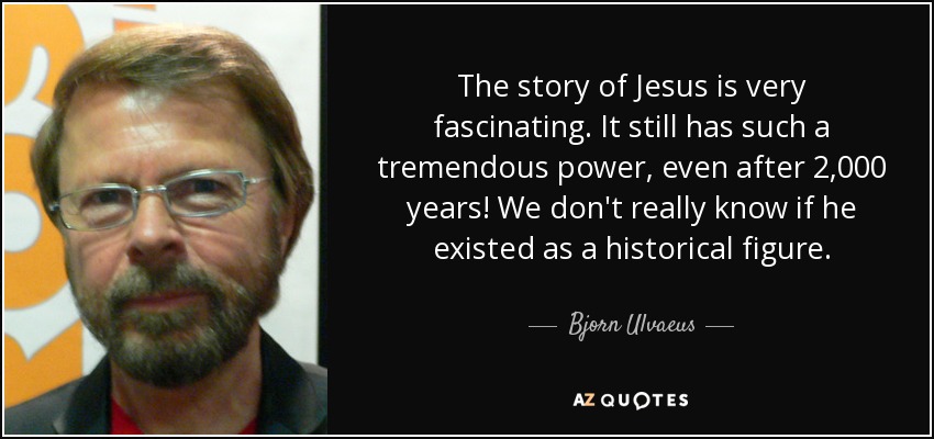 The story of Jesus is very fascinating. It still has such a tremendous power, even after 2,000 years! We don't really know if he existed as a historical figure. - Bjorn Ulvaeus