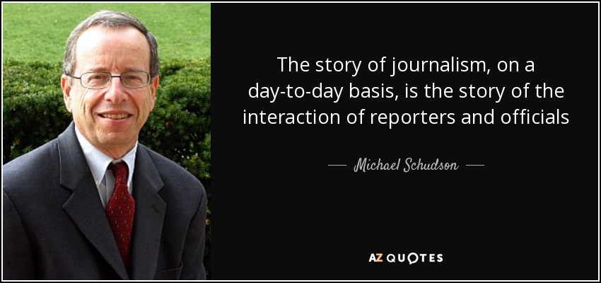 The story of journalism, on a day-to-day basis, is the story of the interaction of reporters and officials - Michael Schudson