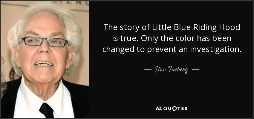 The story of Little Blue Riding Hood is true. Only the color has been changed to prevent an investigation. - Stan Freberg