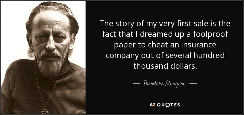 The story of my very first sale is the fact that I dreamed up a foolproof paper to cheat an insurance company out of several hundred thousand dollars. - Theodore Sturgeon