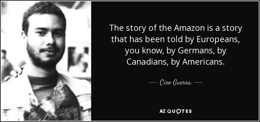 The story of the Amazon is a story that has been told by Europeans, you know, by Germans, by Canadians, by Americans. - Ciro Guerra