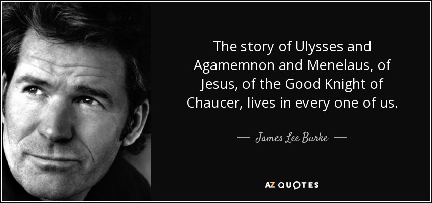 The story of Ulysses and Agamemnon and Menelaus, of Jesus, of the Good Knight of Chaucer, lives in every one of us. - James Lee Burke