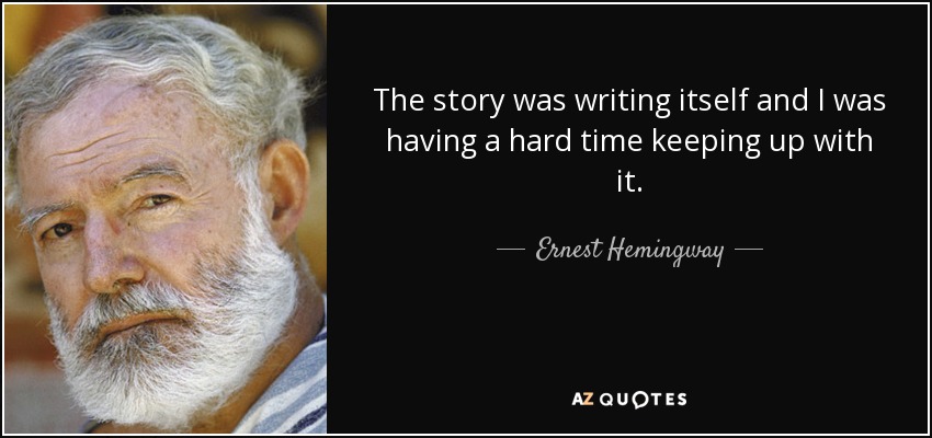 The story was writing itself and I was having a hard time keeping up with it. - Ernest Hemingway