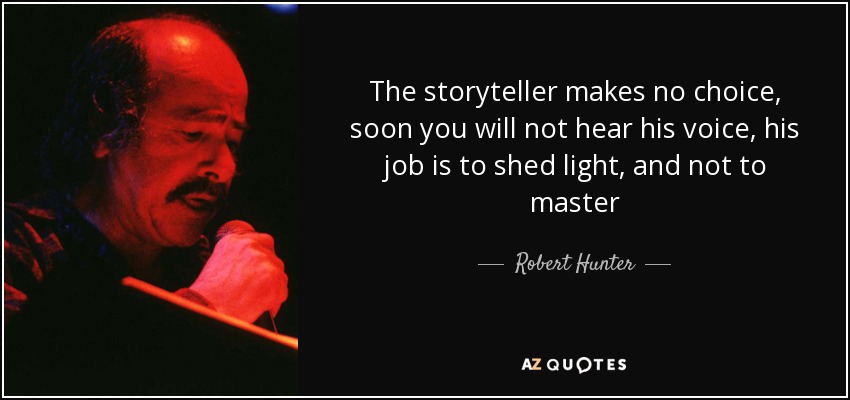 The storyteller makes no choice, soon you will not hear his voice, his job is to shed light, and not to master - Robert Hunter