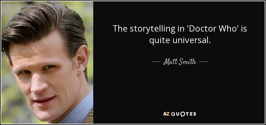 The storytelling in 'Doctor Who' is quite universal. - Matt Smith