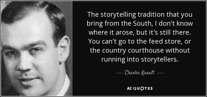 The storytelling tradition that you bring from the South, I don't know where it arose, but it's still there. You can't go to the feed store, or the country courthouse without running into storytellers. - Charles Kuralt