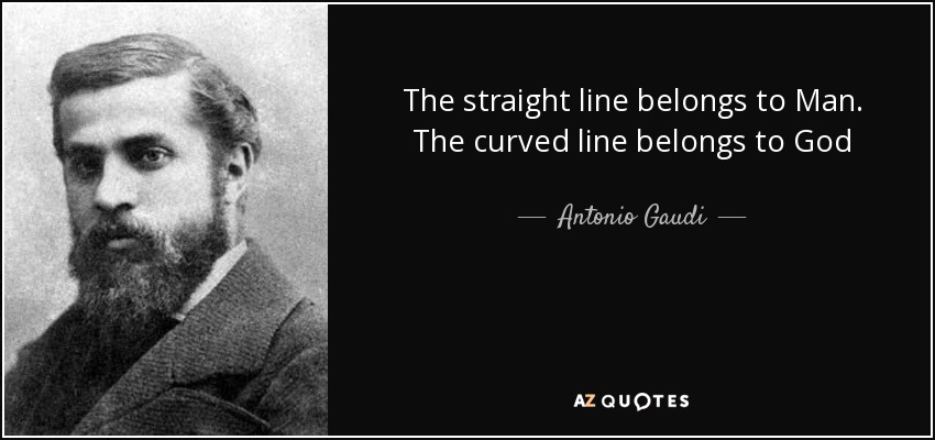 The straight line belongs to Man. The curved line belongs to God - Antonio Gaudi