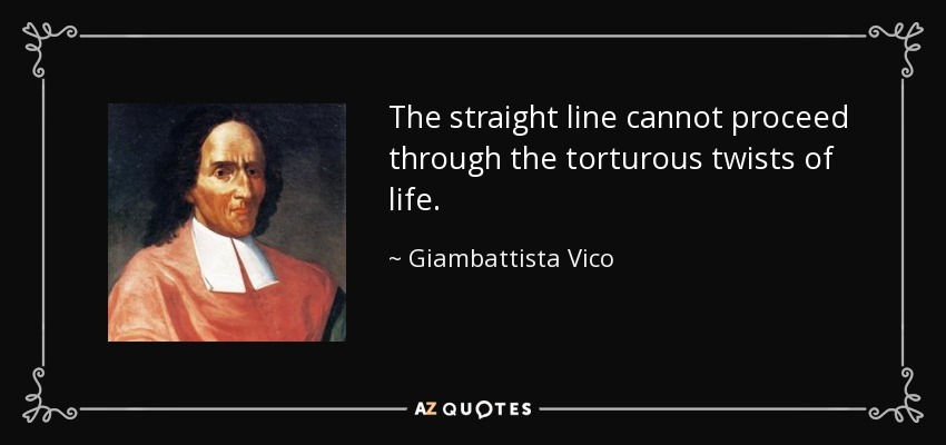 The straight line cannot proceed through the torturous twists of life. - Giambattista Vico