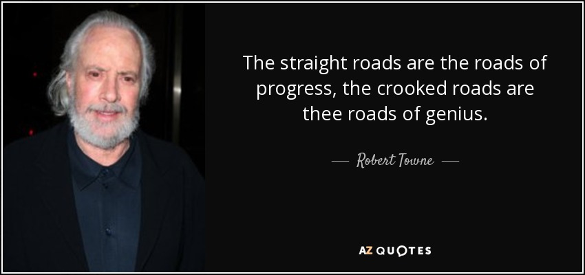 The straight roads are the roads of progress, the crooked roads are thee roads of genius. - Robert Towne
