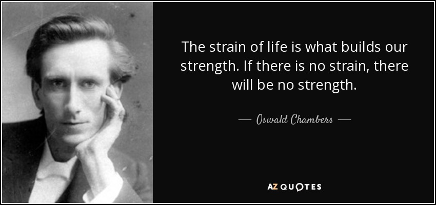The strain of life is what builds our strength. If there is no strain, there will be no strength. - Oswald Chambers