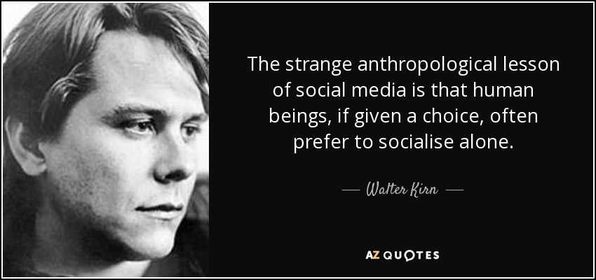 The strange anthropological lesson of social media is that human beings, if given a choice, often prefer to socialise alone. - Walter Kirn