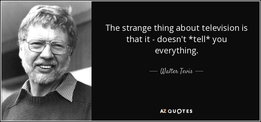 The strange thing about television is that it - doesn't *tell* you everything. - Walter Tevis
