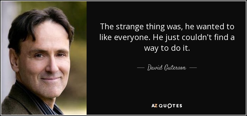 The strange thing was, he wanted to like everyone. He just couldn't find a way to do it. - David Guterson