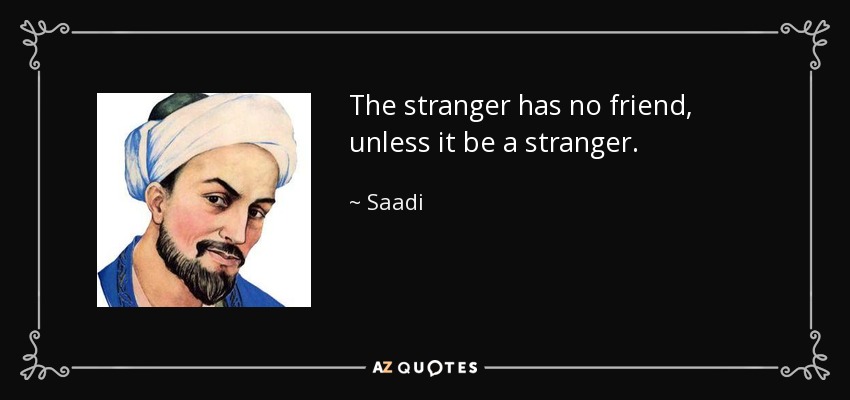 The stranger has no friend, unless it be a stranger. - Saadi